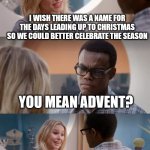 The Good Place: Advent | I WISH THERE WAS A NAME FOR THE DAYS LEADING UP TO CHRISTMAS SO WE COULD BETTER CELEBRATE THE SEASON; YOU MEAN ADVENT? NO! YOU'RE NOT GETTING IT AND MY THING IS DIFFERENT, SO SHUT UP. | image tagged in no you're not getting it and my thing is different so shut up | made w/ Imgflip meme maker