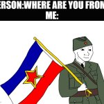 Yugoslavia.That's Where (Jk I was born in the USA) | PERSON:WHERE ARE YOU FROM?
ME: | image tagged in yugoslavian wojak | made w/ Imgflip meme maker