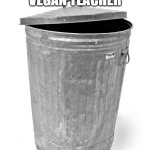 Vegan Teacher Trash Bin | THIS IS THE VEGAN TEACHER | image tagged in trash can | made w/ Imgflip meme maker