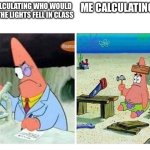What is it | ME CALCULATING WHO WOULD DIE IF THE LIGHTS FELL IN CLASS; ME CALCULATING 2+2 | image tagged in patrick scientist vs nail | made w/ Imgflip meme maker