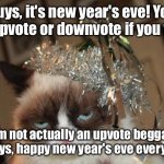 Happy New Year's Eve Everyone! :) | Guys, it's new year's eve! You can upvote or downvote if you want! I'm not actually an upvote beggar, anyways, happy new year's eve everyone! :) | image tagged in grumpy cat new years,new years eve | made w/ Imgflip meme maker