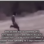 clever title | kids on their way to comment "ArE YOu deAd!!!!????!!" and "whEN ArE yOU GOnnA PoST a nEW vIDEo!!!??!!" when a youtuber stops uploading for 5 days instead of 4 | image tagged in gifs,meme,memes,gif,youtube,kids | made w/ Imgflip video-to-gif maker