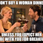 Dating Advice | DON'T BUY A WOMAN DINNER; UNLESS YOU EXPECT HER TO BE WITH YOU FOR BREAKFAST | image tagged in couple dining | made w/ Imgflip meme maker