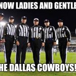NFL Referees | AND NOW LADIES AND GENTLEMEN; THE DALLAS COWBOYS!!! | image tagged in nfl referees | made w/ Imgflip meme maker