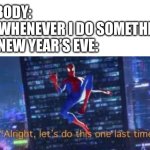 Happy new year yall! Also last meme of the year | NOBODY:
ME WHENEVER I DO SOMETHING ON NEW YEAR’S EVE: | image tagged in alright lets do tis one last time,memes,happy new year,new years | made w/ Imgflip meme maker