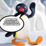 Pingu loves Anime fanart | ANIME FANART IS THE BEST THING SINCE SLICED BREAD! | image tagged in pingu | made w/ Imgflip meme maker
