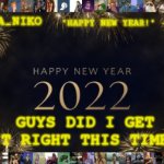 Happy New Year 2022! | GUYS DID I GET IT RIGHT THIS TIME? | image tagged in papa_niko new year temp | made w/ Imgflip meme maker