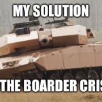 Tank | MY SOLUTION; TO THE BOARDER CRISIS | image tagged in challenger tank | made w/ Imgflip meme maker