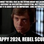 Happy 2024 | WHAT YOU WILL FACE IN THE FUTURE MIGHT NOT SEEM AS DIFFICULT AS DESTROYING A DEATH STAR, BUT I ASSURE YOU THAT IT IS EASILY JUST AS IMPORTANT. -LUKE SKYWALKER, I JEDI; HAPPY 2024, REBEL SCUM! | image tagged in luke skywalker | made w/ Imgflip meme maker