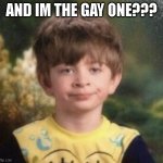 Straight Faced Boy | AND IM THE GAY ONE??? | image tagged in straight faced boy | made w/ Imgflip meme maker