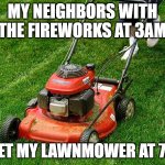 Fireworks at 3am | MY NEIGHBORS WITH THE FIREWORKS AT 3AM; MEET MY LAWNMOWER AT 7AM | image tagged in lawnmower | made w/ Imgflip meme maker