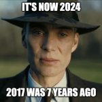 time needs to slow down | IT'S NOW 2024; 2017 WAS 7 YEARS AGO | image tagged in oppenheimer,2024,2017,time flies | made w/ Imgflip meme maker