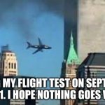 9/11 plane crash | TAKING MY FLIGHT TEST ON SEPTEMBER 11, 2001. I HOPE NOTHING GOES WRONG | image tagged in 9/11 plane crash | made w/ Imgflip meme maker