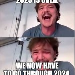 Me sad now. | 2023 IS OVER. WE NOW HAVE TO GO THROUGH 2024. | image tagged in pedro pascal | made w/ Imgflip meme maker