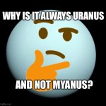 Myanus | WHY IS IT ALWAYS URANUS; AND NOT MYANUS? | image tagged in thinking uranus | made w/ Imgflip meme maker