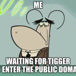 me waiting for tigger to enter the public domain