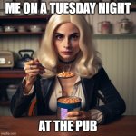 buffy the vampire slayer eating beans | ME ON A TUESDAY NIGHT; AT THE PUB | image tagged in buffy the vampire slayer eating beans | made w/ Imgflip meme maker