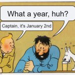Me right now | What a year, huh? Captain, it's January 2nd | image tagged in what a week huh | made w/ Imgflip meme maker