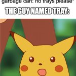 No trays please | THE GUY NAMED TRAY:; *The sign on the garbage can: no trays please* | image tagged in surprised pikachu high quality | made w/ Imgflip meme maker