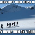 True Leadership | TRUE LEADERS DON'T FORCE PEOPLE TO FOLLOW; THEY INVITE THEM ON A JOURNEY | image tagged in leadership | made w/ Imgflip meme maker