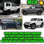 Funny | HELLO 👋; CAN WE IMPORT NEW SUZUKI SAMURAIS LIKE EVERY COUNTRY BESIDES THE USA GETS SO WE DON'T HAVE TO PAY A THOUSAND MILLION DOLLARS FOR A 2 DOOR HARDTOP SUV? | image tagged in funny | made w/ Imgflip meme maker