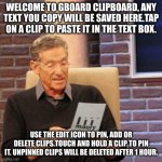 Maury Lie Detector | WELCOME TO GBOARD CLIPBOARD, ANY TEXT YOU COPY WILL BE SAVED HERE.TAP ON A CLIP TO PASTE IT IN THE TEXT BOX. USE THE EDIT ICON TO PIN, ADD OR DELETE CLIPS.TOUCH AND HOLD A CLIP TO PIN IT. UNPINNED CLIPS WILL BE DELETED AFTER 1 HOUR. | image tagged in memes,maury lie detector | made w/ Imgflip meme maker