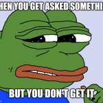 Pepe being asked something | WHEN YOU GET ASKED SOMETHING; BUT YOU DON'T GET IT | image tagged in pepe cringe | made w/ Imgflip meme maker