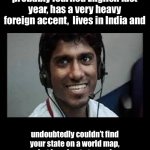 Tech support | Press 1 for someone who probably learned English last year, has a very heavy foreign accent,  lives in India and; undoubtedly couldn’t find your state on a world map, but is going to try and communicate effectively with you anyway. | image tagged in indian tech support scammer | made w/ Imgflip meme maker