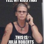 Julia Roberts | I’M GOING TO TELL MY KIDS THAT; THIS IS JULIA ROBERTS | image tagged in steven tyler | made w/ Imgflip meme maker