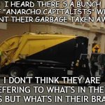 AnCap Garbage Truck | I HEARD THERE'S A BUNCH OF "ANARCHO CAPITALISTS" WHO WANT THEIR GARBAGE TAKEN AWAY; I DON'T THINK THEY ARE REFERING TO WHAT'S IN THEIR BINS BUT WHAT'S IN THEIR BRAINS | image tagged in ancap garbage truck | made w/ Imgflip meme maker