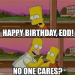 Edd Gould's birthday (no respect) | HAPPY BIRTHDAY, EDD! NO ONE CARES? | image tagged in worst day of your life so far no header | made w/ Imgflip meme maker
