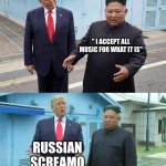 Listen to it, it's real | " I ACCEPT ALL MUSIC FOR WHAT IT IS"; RUSSIAN SCREAMO | image tagged in donald trump correcting kim jong-un | made w/ Imgflip meme maker