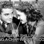 Old fashioned dating | MY GIRLFRIEND LEFT ME BECAUSE SHE SAID I’M OLD FASHIONED; I'LL WAGER A SHILLING SHE'S COURTING A CHAP WHO'S A SCOUNDREL | image tagged in old fashioned,dating,love | made w/ Imgflip meme maker