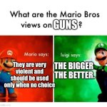 GUNS = GOOD | GUNS; THE BIGGER 
THE BETTER. They are very
violent and
should be used
only when no choice | image tagged in mario says luigi says | made w/ Imgflip meme maker