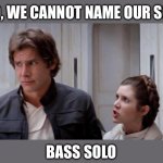 Bass Solo | NO, WE CANNOT NAME OUR SON; BASS SOLO | image tagged in leia yelling at han,bass | made w/ Imgflip meme maker