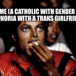 michael jackson eating popcorn | ME (A CATHOLIC WITH GENDER DISPHORIA WITH A TRANS GIRLFRIEND) | image tagged in michael jackson eating popcorn | made w/ Imgflip meme maker