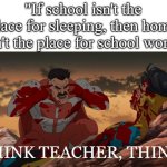 Think man think | "If school isn't the place for sleeping, then home isn't the place for school work"; THINK TEACHER, THINK! | image tagged in funny,memes,meme,fun | made w/ Imgflip meme maker