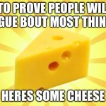 cheese | TO PROVE PEOPLE WILL ARGUE BOUT MOST THINGS, HERES SOME CHEESE | image tagged in cheese time | made w/ Imgflip meme maker