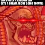 Da great WAAAGH! | ABSOLUTELY NOBODY:; ORKS WHEN A RANDOM ORK GETS A DREAM ABOUT GOING TO WAR: | image tagged in waaagh noises | made w/ Imgflip meme maker