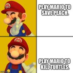 This is what Mario thinks. | PLAY MARIO TO 
SAVE PEACH. PLAY MARIO TO 
KILL TURTLES. | image tagged in mario/drake template | made w/ Imgflip meme maker
