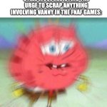 Will She Ever Get the Spotlight? | STEEL WOOL RESISTING THE URGE TO SCRAP ANYTHING INVOLVING VANNY IN THE FNAF GAMES: | image tagged in angry spongebob,videogames,fnaf,fnaf security breach,mad,angry | made w/ Imgflip meme maker