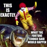 I love Chinese food | THIS IS EXACTLY; WHAT THE FORTUNE COOKIE SAID WOULD HAPPEN | image tagged in gator slap,ronald mcdonald,memes,alligator,i dare you,fortune cookie | made w/ Imgflip meme maker