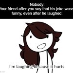 it hurts | Nobody:
Your friend after you say that his joke wasn't funny, even after he laughed: | image tagged in i m laughing because it hurts,jaiden animations,jokes,sad | made w/ Imgflip meme maker
