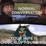 .... | NORMAL CONVERSATION; "YOUR WIFE IS TECHNICALLY YOUR EX GF" | image tagged in what,the,f--k | made w/ Imgflip meme maker