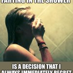 regretting the shower fart | FARTING IN THE SHOWER; IS A DECISION THAT I ALWAYS IMMEDIATELY REGRET | image tagged in farting in the shower,funny,memes,fart,meme | made w/ Imgflip meme maker