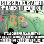 21st century Cars | THIS FOSSIL FUEL IS AMAZING, WHY HAVEN’T I HEARD OF IT? IT’S A CONSPIRACY, MAN! THE GREENIES GOT A GRIP ON THE GOVERNMENT! THEY’RE FEEDING US A BUNCH OF LIES, MAN! | image tagged in fillmore - cars | made w/ Imgflip meme maker