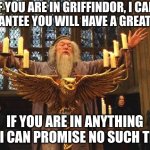 Dumbledore Favoritism | IF YOU ARE IN GRIFFINDOR, I CAN GUARANTEE YOU WILL HAVE A GREAT YEAR; IF YOU ARE IN ANYTHING ELSE I CAN PROMISE NO SUCH THING | image tagged in dumbledore,so true memes | made w/ Imgflip meme maker