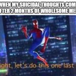 alright, lets do tis one last time | WHEN MY SUICIDAL THOUGHTS COME BACK AFTER 2 MONTHS OF WHOLESOME MEMORY'S | image tagged in alright lets do tis one last time | made w/ Imgflip meme maker