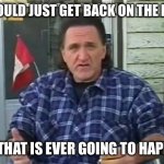 Like that is ever going to happen | IF I COULD JUST GET BACK ON THE ROAD. LIKE THAT IS EVER GOING TO HAPPEN… | image tagged in trailer park boys ray lafleur | made w/ Imgflip meme maker