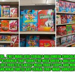 Funny | DUDE... THEY MAKE ICEE CEREAL? HALLOWEEN CHOCOLATE CAP'N CRUNCH THAT TURNS THE MILK GREEN & HALLOWEEN CHOCOLATE FROSTED FLAKES? MEGA FROOT LOOPS AND MINI TRIX? KIT KAT AND NINJA TURTLE GOT CEREAL TOO? WHAT SORCERY IS THIS? | image tagged in funny | made w/ Imgflip meme maker